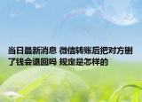 當日最新消息 微信轉(zhuǎn)賬后把對方刪了錢會退回嗎 規(guī)定是怎樣的