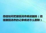 微信如何把撤回消息痕跡刪除（微信撤回消息的記錄痕跡怎么刪除）