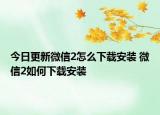 今日更新微信2怎么下載安裝 微信2如何下載安裝