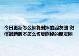 今日更新怎么恢復(fù)刪掉的朋友圈 微信最新版本怎么恢復(fù)刪掉的朋友圈