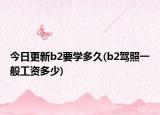 今日更新b2要學(xué)多久(b2駕照一般工資多少)