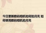 今日更新數(shù)碼相機如何拍月亮 如何使用數(shù)碼相機拍月亮