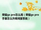 榮耀gs pro怎么用（榮耀gs pro手表怎么升級鴻蒙系統(tǒng)）
