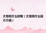 大雪吃什么好呢（大雪吃什么簡介介紹）