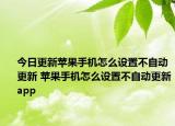 今日更新蘋果手機(jī)怎么設(shè)置不自動更新 蘋果手機(jī)怎么設(shè)置不自動更新app