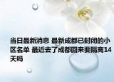 當日最新消息 最新成都已封閉的小區(qū)名單 最近去了成都回來要隔離14天嗎
