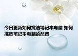 今日更新如何挑選筆記本電腦 如何挑選筆記本電腦的配置