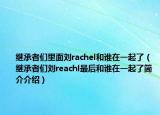 繼承者們里面劉rachel和誰(shuí)在一起了（繼承者們劉reachl最后和誰(shuí)在一起了簡(jiǎn)介介紹）