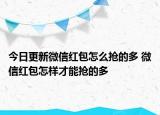 今日更新微信紅包怎么搶的多 微信紅包怎樣才能搶的多