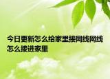 今日更新怎么給家里接網(wǎng)線網(wǎng)線怎么接進(jìn)家里