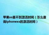蘋果xs查不到激活時間（怎么查詢iphonexs的激活時間）