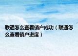 聯(lián)通怎么查看銷戶成功（聯(lián)通怎么查看銷戶進度）
