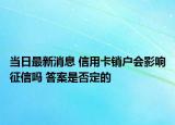 當(dāng)日最新消息 信用卡銷戶會(huì)影響征信嗎 答案是否定的