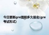 今日更新gre提前多久報(bào)名(gre考試形式)