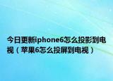 今日更新iphone6怎么投影到電視（蘋果6怎么投屏到電視）