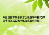 今日更新蘋果手機(jī)怎么設(shè)置字體樣式(蘋果手機(jī)怎么設(shè)置字體樣式怎么還原)