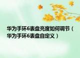 華為手環(huán)6表盤亮度如何調(diào)節(jié)（華為手環(huán)6表盤自定義）