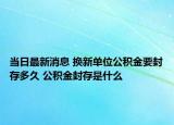 當日最新消息 換新單位公積金要封存多久 公積金封存是什么