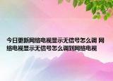 今日更新網(wǎng)絡(luò)電視顯示無信號(hào)怎么調(diào) 網(wǎng)絡(luò)電視顯示無信號(hào)怎么調(diào)到網(wǎng)絡(luò)電視