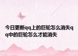 今日更新qq上的巨輪怎么消失qq中的巨輪怎么才能消失