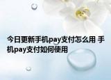 今日更新手機(jī)pay支付怎么用 手機(jī)pay支付如何使用