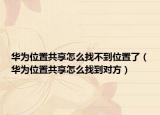 華為位置共享怎么找不到位置了（華為位置共享怎么找到對方）