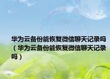 華為云備份能恢復微信聊天記錄嗎（華為云備份能恢復微信聊天記錄嗎）