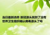 當(dāng)日最新消息 新冠源頭找到了沒有 世界衛(wèi)生組織確認(rèn)病毒源頭了嗎