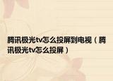 騰訊極光tv怎么投屏到電視（騰訊極光tv怎么投屏）