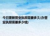 今日更新營業(yè)執(zhí)照需要多久(辦營業(yè)執(zhí)照需要多少錢)