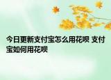 今日更新支付寶怎么用花唄 支付寶如何用花唄