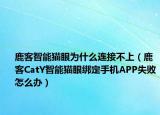 鹿客智能貓眼為什么連接不上（鹿客CatY智能貓眼綁定手機(jī)APP失敗怎么辦）