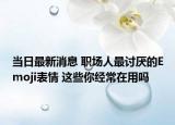 當日最新消息 職場人最討厭的Emoji表情 這些你經常在用嗎