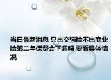 當(dāng)日最新消息 只出交強險不出商業(yè)險第二年保費會下調(diào)嗎 要看具體情況