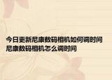 今日更新尼康數(shù)碼相機如何調(diào)時間 尼康數(shù)碼相機怎么調(diào)時間