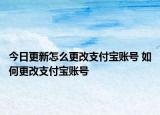 今日更新怎么更改支付寶賬號(hào) 如何更改支付寶賬號(hào)