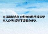 當日最新消息 公積金轉移手續(xù)需要本人辦嗎 轉移手續(xù)要辦多久