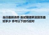 當(dāng)日最新消息 面試期望薪資回答最好多少 參考以下技巧應(yīng)對(duì)