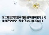 內(nèi)江師范學(xué)院圖書館是國家圖書館嗎（內(nèi)江師范學(xué)院學(xué)生畢業(yè)了能進圖書館嗎）