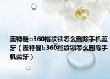 蓋特曼b360指紋鎖怎么刪除手機藍牙（蓋特曼b360指紋鎖怎么刪除手機藍牙）