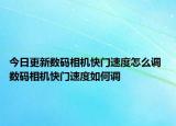 今日更新數(shù)碼相機(jī)快門速度怎么調(diào) 數(shù)碼相機(jī)快門速度如何調(diào)