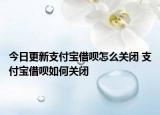 今日更新支付寶借唄怎么關(guān)閉 支付寶借唄如何關(guān)閉