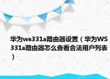 華為ws331a路由器設置（華為WS331a路由器怎么查看合法用戶列表）