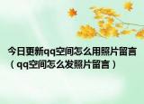 今日更新qq空間怎么用照片留言（qq空間怎么發(fā)照片留言）