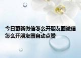 今日更新微信怎么開朋友圈微信怎么開朋友圈自動(dòng)點(diǎn)贊