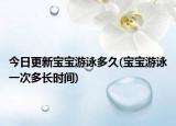 今日更新寶寶游泳多久(寶寶游泳一次多長時間)