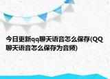 今日更新qq聊天語音怎么保存(QQ聊天語音怎么保存為音頻)