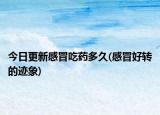 今日更新感冒吃藥多久(感冒好轉(zhuǎn)的跡象)