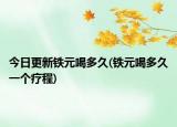 今日更新鐵元喝多久(鐵元喝多久一個療程)