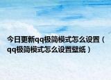 今日更新qq極簡(jiǎn)模式怎么設(shè)置（qq極簡(jiǎn)模式怎么設(shè)置壁紙）